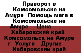 Приворот в Комсомольске-на-Амуре. Помощь мага в Комсомольске-на-Амуре. › Цена ­ 100 - Хабаровский край, Комсомольск-на-Амуре г. Услуги » Другие   . Хабаровский край,Комсомольск-на-Амуре г.